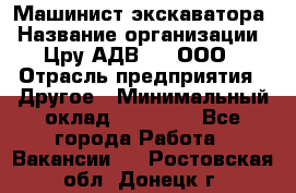 Машинист экскаватора › Название организации ­ Цру АДВ777, ООО › Отрасль предприятия ­ Другое › Минимальный оклад ­ 55 000 - Все города Работа » Вакансии   . Ростовская обл.,Донецк г.